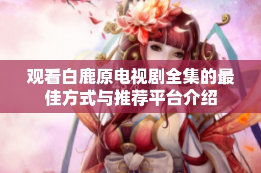 观看白鹿原电视剧全集的最佳方式与推荐平台介绍