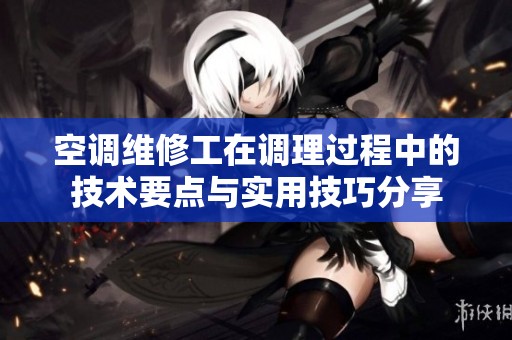 空调维修工在调理过程中的技术要点与实用技巧分享