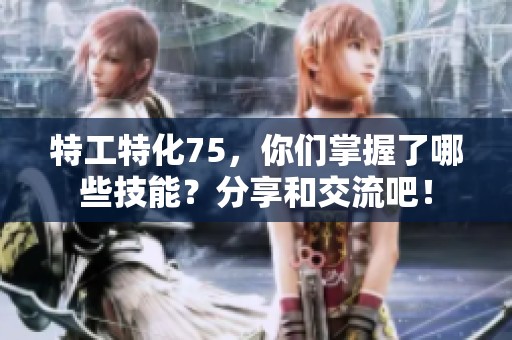 特工特化75，你们掌握了哪些技能？分享和交流吧！