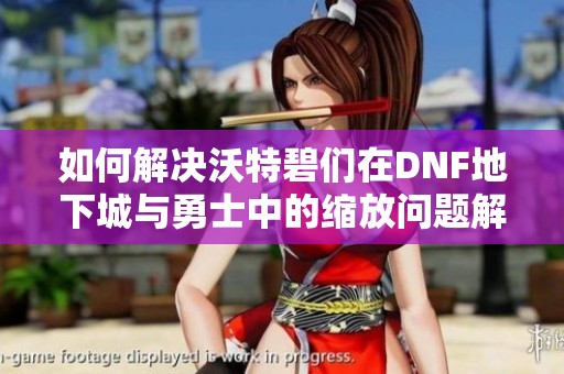 如何解决沃特碧们在DNF地下城与勇士中的缩放问题解析