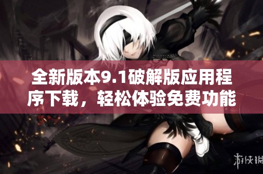 全新版本9.1破解版应用程序下载，轻松体验免费功能