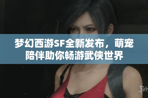 梦幻西游SF全新发布，萌宠陪伴助你畅游武侠世界