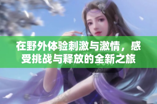 在野外体验刺激与激情，感受挑战与释放的全新之旅