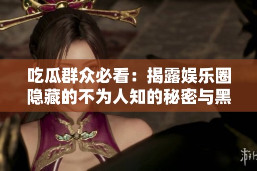 吃瓜群众必看：揭露娱乐圈隐藏的不为人知的秘密与黑料