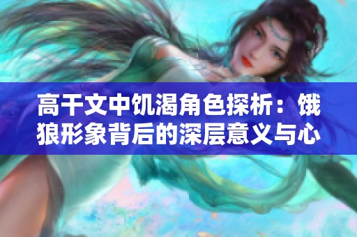 高干文中饥渴角色探析：饿狼形象背后的深层意义与心理动力