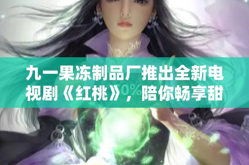九一果冻制品厂推出全新电视剧《红桃》，陪你畅享甜蜜时光