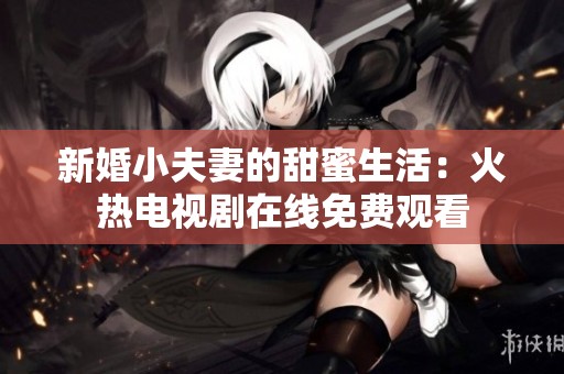 新婚小夫妻的甜蜜生活：火热电视剧在线免费观看