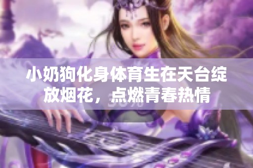 小奶狗化身体育生在天台绽放烟花，点燃青春热情