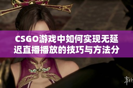 CSGO游戏中如何实现无延迟直播播放的技巧与方法分享