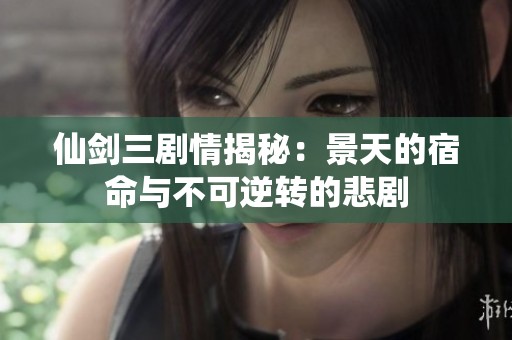 仙剑三剧情揭秘：景天的宿命与不可逆转的悲剧
