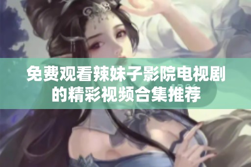 免费观看辣妹子影院电视剧的精彩视频合集推荐