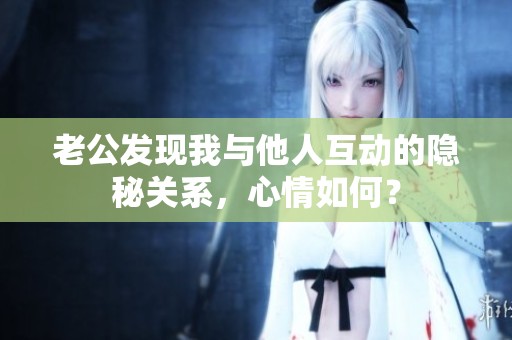 老公发现我与他人互动的隐秘关系，心情如何？