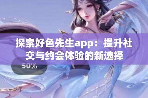 探索好色先生app：提升社交与约会体验的新选择