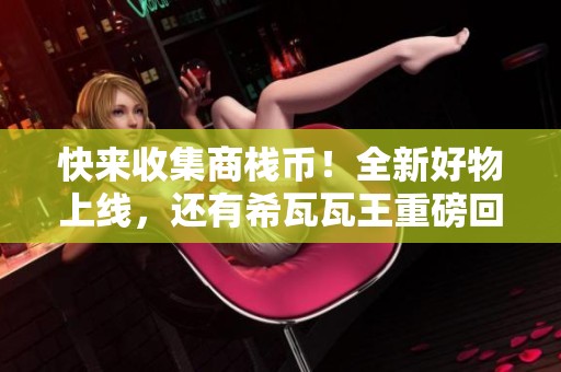 快来收集商栈币！全新好物上线，还有希瓦瓦王重磅回归