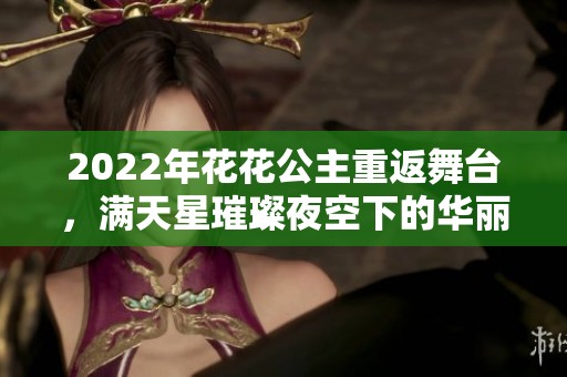 2022年花花公主重返舞台，满天星璀璨夜空下的华丽演出