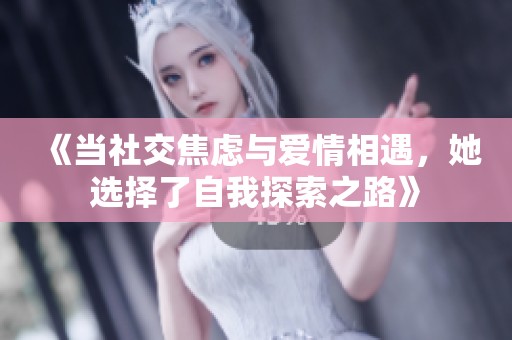 《当社交焦虑与爱情相遇，她选择了自我探索之路》