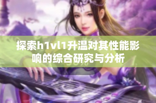探索h1vl1升温对其性能影响的综合研究与分析