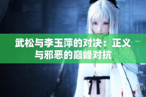 武松与李玉萍的对决：正义与邪恶的巅峰对抗