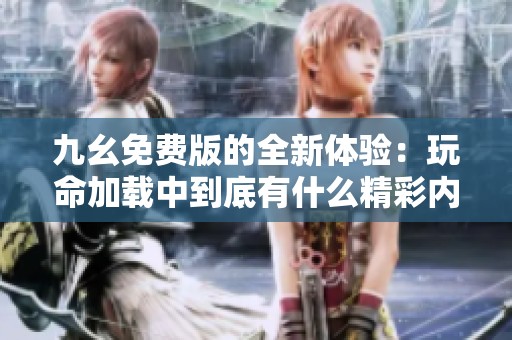 九幺免费版的全新体验：玩命加载中到底有什么精彩内容