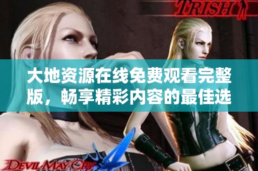 大地资源在线免费观看完整版，畅享精彩内容的最佳选择