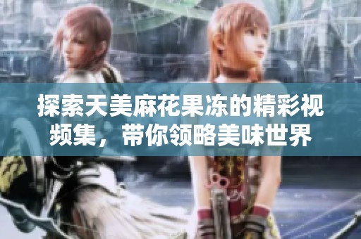 探索天美麻花果冻的精彩视频集，带你领略美味世界