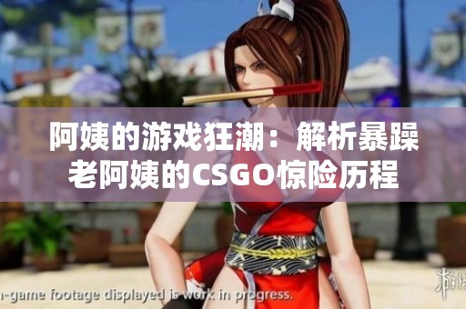 阿姨的游戏狂潮：解析暴躁老阿姨的CSGO惊险历程