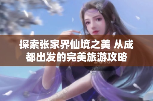 探索张家界仙境之美 从成都出发的完美旅游攻略