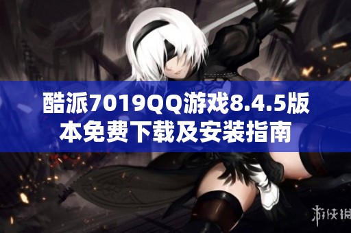 酷派7019QQ游戏8.4.5版本免费下载及安装指南