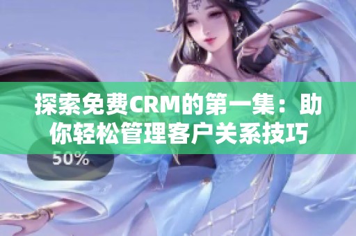 探索免费CRM的第一集：助你轻松管理客户关系技巧