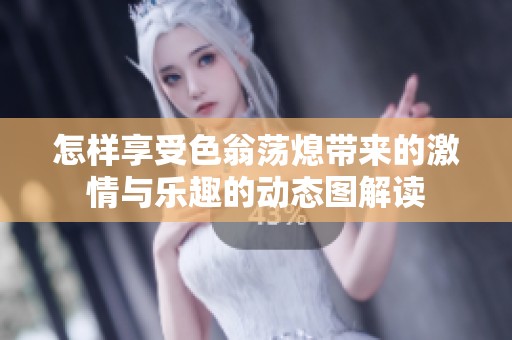 怎样享受色翁荡熄带来的激情与乐趣的动态图解读