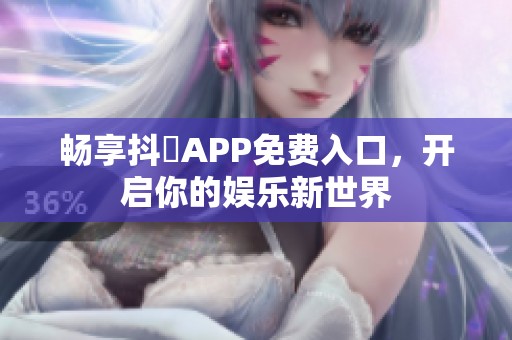 畅享抖抈APP免费入口，开启你的娱乐新世界
