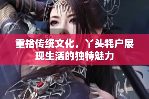 重拾传统文化，丫头牦户展现生活的独特魅力
