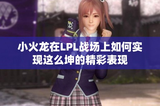 小火龙在LPL战场上如何实现这么坤的精彩表现
