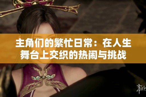 主角们的繁忙日常：在人生舞台上交织的热闹与挑战