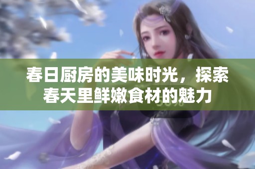 春日厨房的美味时光，探索春天里鲜嫩食材的魅力