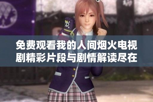 免费观看我的人间烟火电视剧精彩片段与剧情解读尽在这里