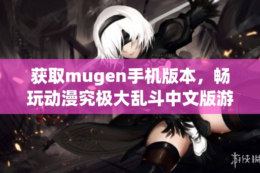 获取mugen手机版本，畅玩动漫究极大乱斗中文版游戏指南