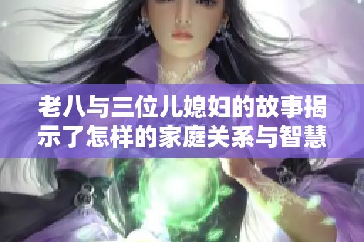 老八与三位儿媳妇的故事揭示了怎样的家庭关系与智慧