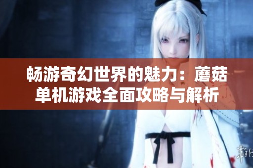 畅游奇幻世界的魅力：蘑菇单机游戏全面攻略与解析