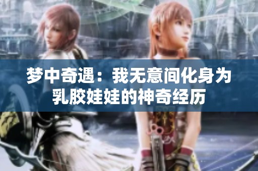 梦中奇遇：我无意间化身为乳胶娃娃的神奇经历