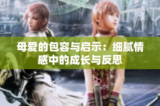 母爱的包容与启示：细腻情感中的成长与反思
