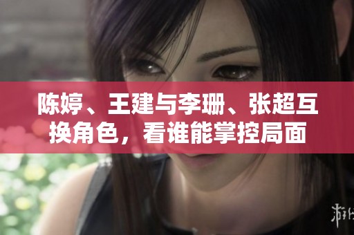 陈婷、王建与李珊、张超互换角色，看谁能掌控局面