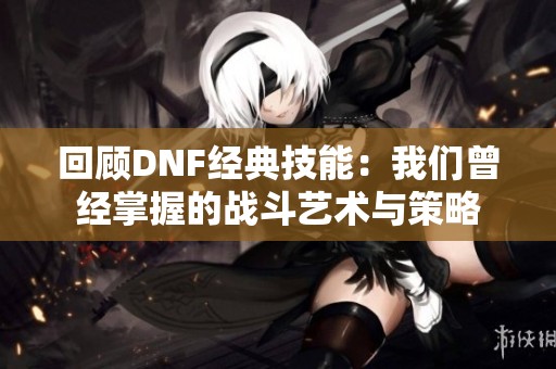 回顾DNF经典技能：我们曾经掌握的战斗艺术与策略
