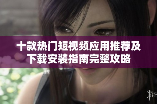 十款热门短视频应用推荐及下载安装指南完整攻略