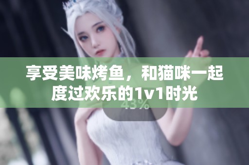 享受美味烤鱼，和猫咪一起度过欢乐的1v1时光
