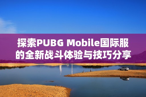 探索PUBG Mobile国际服的全新战斗体验与技巧分享