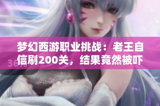 梦幻西游职业挑战：老王自信刷200关，结果竟然被吓懵了
