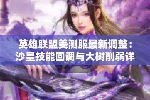 英雄联盟美测服最新调整：沙皇技能回调与大树削弱详情分析