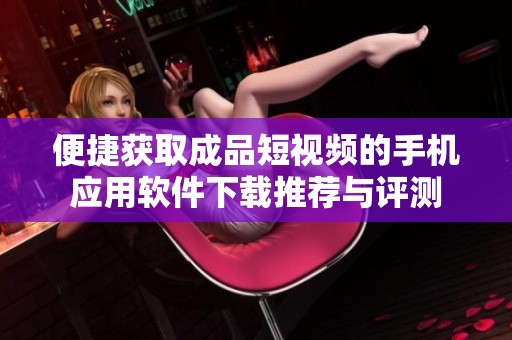 便捷获取成品短视频的手机应用软件下载推荐与评测