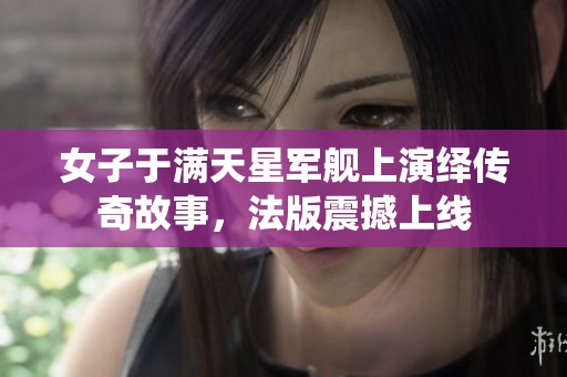 女子于满天星军舰上演绎传奇故事，法版震撼上线